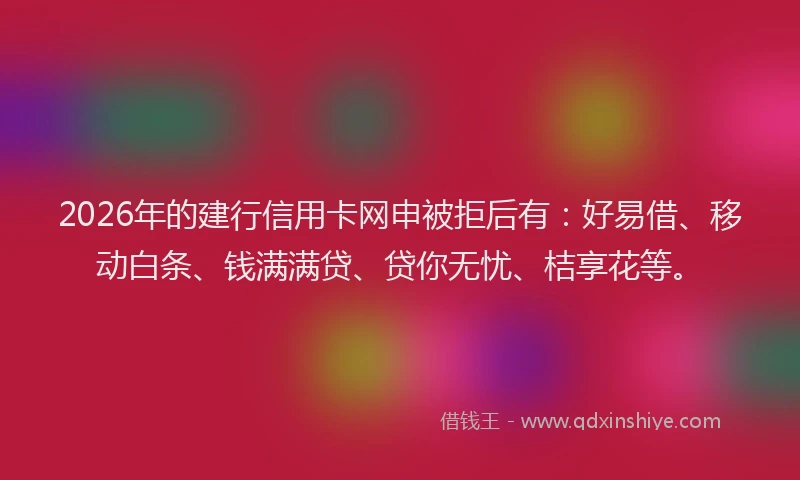 2026年的建行信用卡网申被拒后有：好易借、移动白条、钱满满贷、贷你无忧、桔享花等。