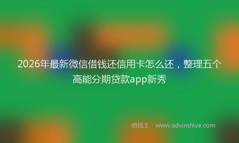 2026年最新微信借钱还信用卡怎么还，整理五个高能分期贷款app新秀