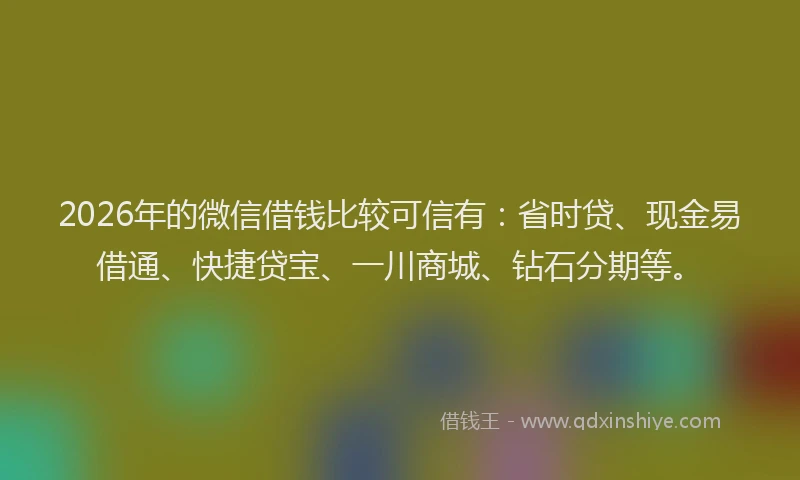 2026年的微信借钱比较可信有：省时贷、现金易借通、快捷贷宝、一川商城、钻石分期等。