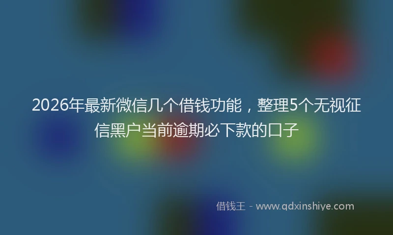 2026年最新微信几个借钱功能，整理5个无视征信黑户当前逾期必下款的口子