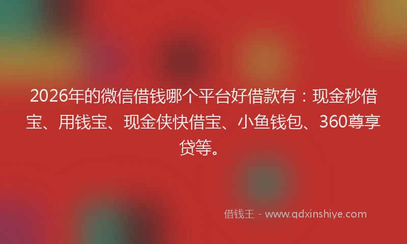 2026年的微信借钱哪个平台好借款有：现金秒借宝、用钱宝、现金侠快借宝、小鱼钱包、360尊享贷等。
