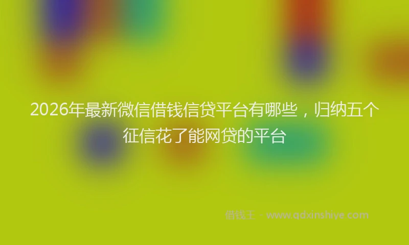 2026年最新微信借钱信贷平台有哪些，归纳五个征信花了能网贷的平台