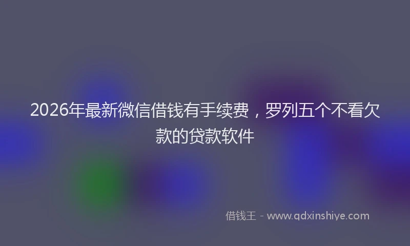 2026年最新微信借钱有手续费，罗列五个不看欠款的贷款软件