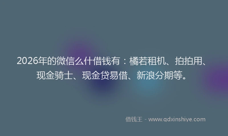 2026年的微信么什借钱有：橘若租机、拍拍用、现金骑士、现金贷易借、新浪分期等。