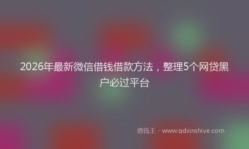 2026年最新微信借钱借款方法，整理5个网贷黑户必过平台