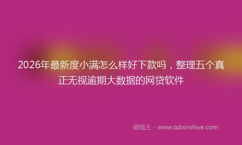 2026年最新度小满怎么样好下款吗，整理五个真正无视逾期大数据的网贷软件