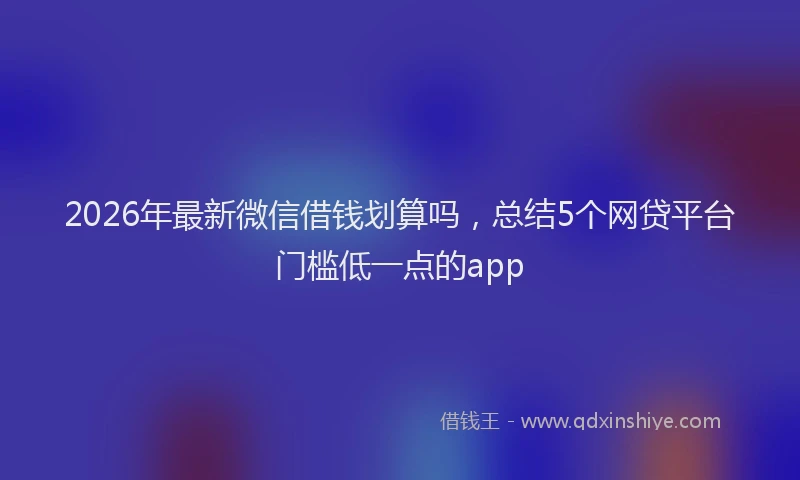 2026年最新微信借钱划算吗，总结5个网贷平台门槛低一点的app