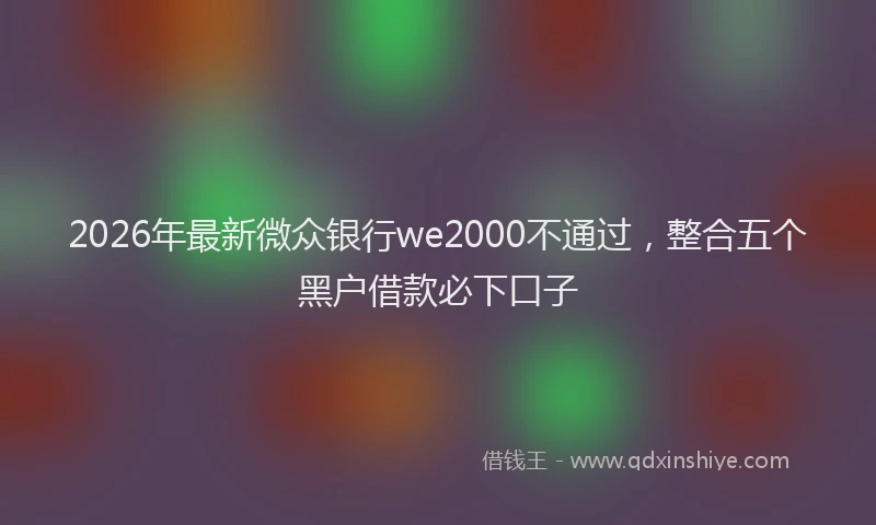 2026年最新微众银行we2000不通过，整合五个黑户借款必下口子