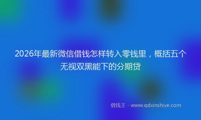 2026年最新微信借钱怎样转入零钱里，概括五个无视双黑能下的分期贷