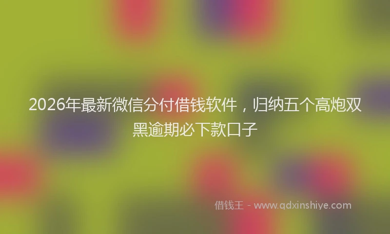 2026年最新微信分付借钱软件，归纳五个高炮双黑逾期必下款口子