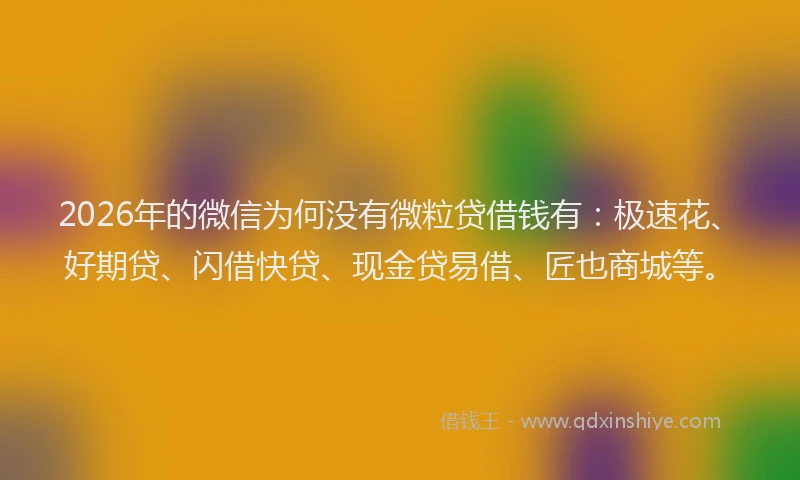 2026年的微信为何没有微粒贷借钱有：极速花、好期贷、闪借快贷、现金贷易借、匠也商城等。