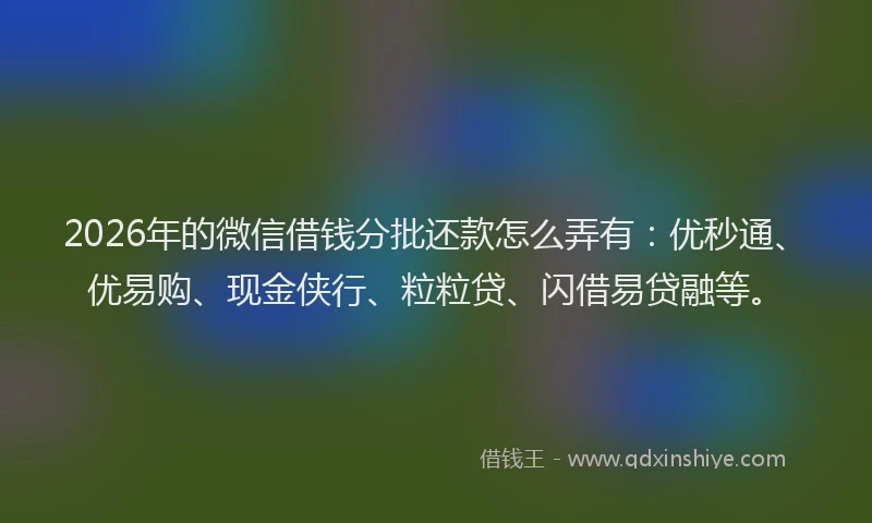 2026年的微信借钱分批还款怎么弄有：优秒通、优易购、现金侠行、粒粒贷、闪借易贷融等。