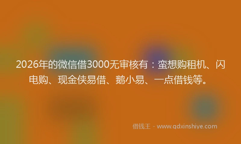 2026年的微信借3000无审核有：蛮想购租机、闪电购、现金侠易借、鹅小易、一点借钱等。