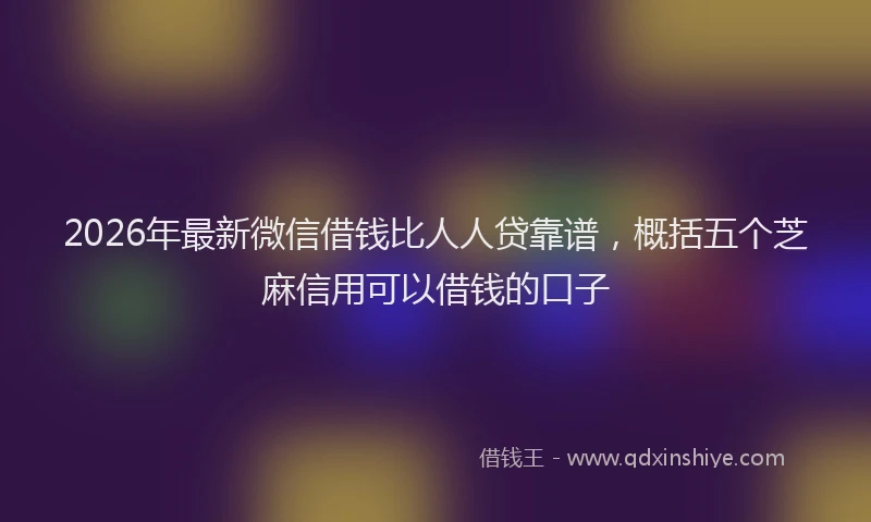 2026年最新微信借钱比人人贷靠谱，概括五个芝麻信用可以借钱的口子