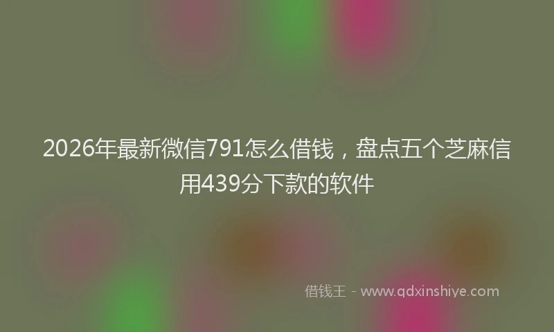 2026年最新微信791怎么借钱，盘点五个芝麻信用439分下款的软件