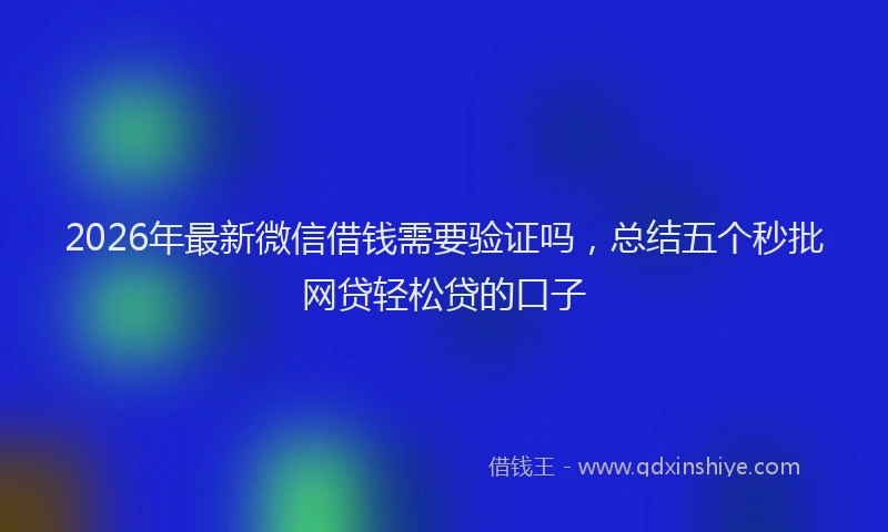 2026年最新微信借钱需要验证吗，总结五个秒批网贷轻松贷的口子