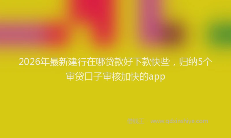 2026年最新建行在哪贷款好下款快些，归纳5个审贷口子审核加快的app