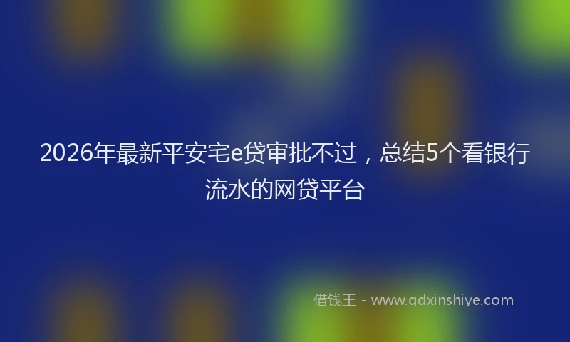 2026年最新平安宅e贷审批不过，总结5个看银行流水的网贷平台