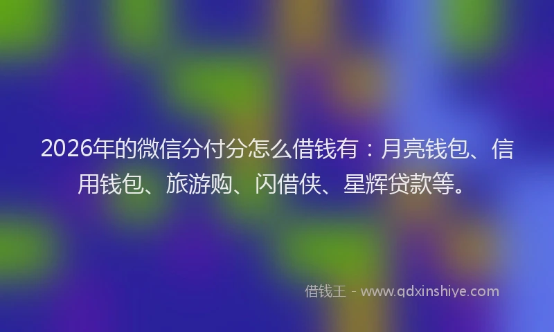 2026年的微信分付分怎么借钱有：月亮钱包、信用钱包、旅游购、闪借侠、星辉贷款等。