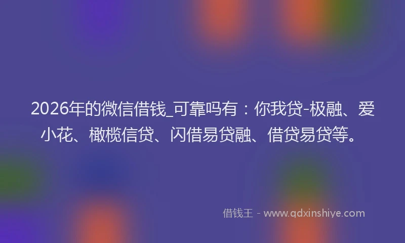 2026年的微信借钱_可靠吗有：你我贷-极融、爱小花、橄榄信贷、闪借易贷融、借贷易贷等。
