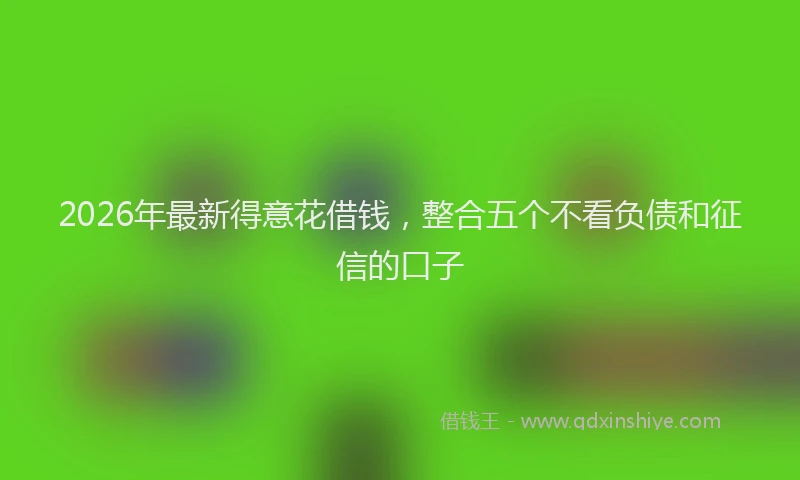 2026年最新得意花借钱，整合五个不看负债和征信的口子
