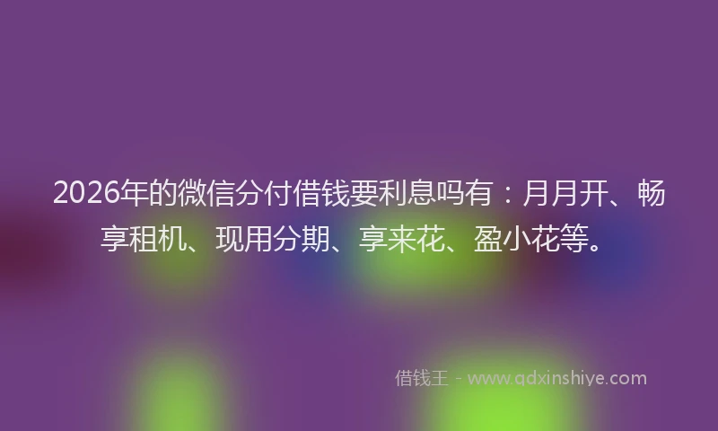 2026年的微信分付借钱要利息吗有：月月开、畅享租机、现用分期、享来花、盈小花等。