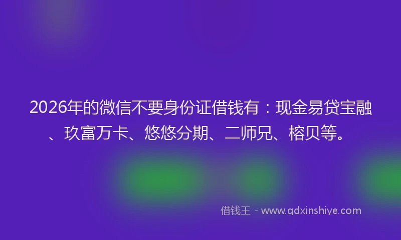 2026年的微信不要身份证借钱有：现金易贷宝融、玖富万卡、悠悠分期、二师兄、榕贝等。