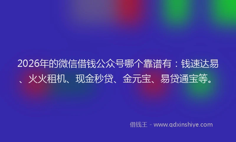 2026年的微信借钱公众号哪个靠谱有：钱速达易、火火租机、现金秒贷、金元宝、易贷通宝等。