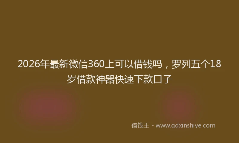 2026年最新微信360上可以借钱吗，罗列五个18岁借款神器快速下款口子