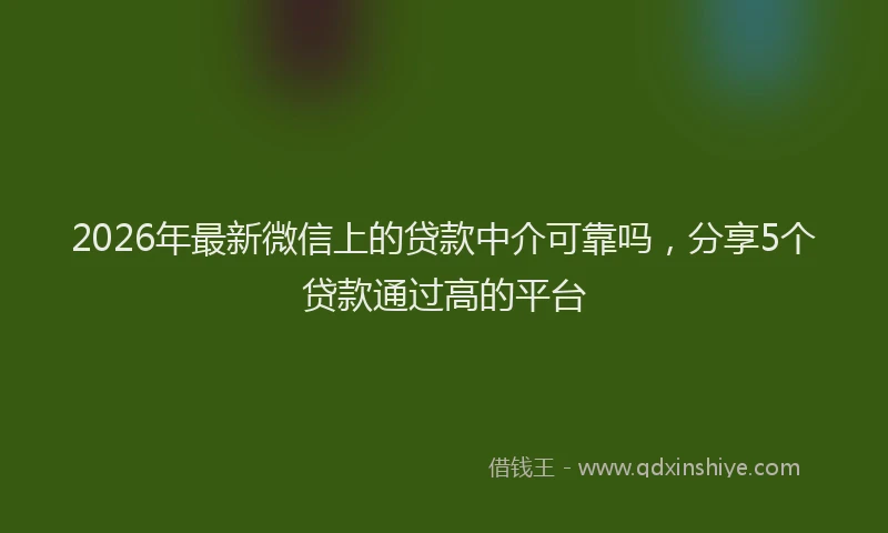 2026年最新微信上的贷款中介可靠吗，分享5个贷款通过高的平台