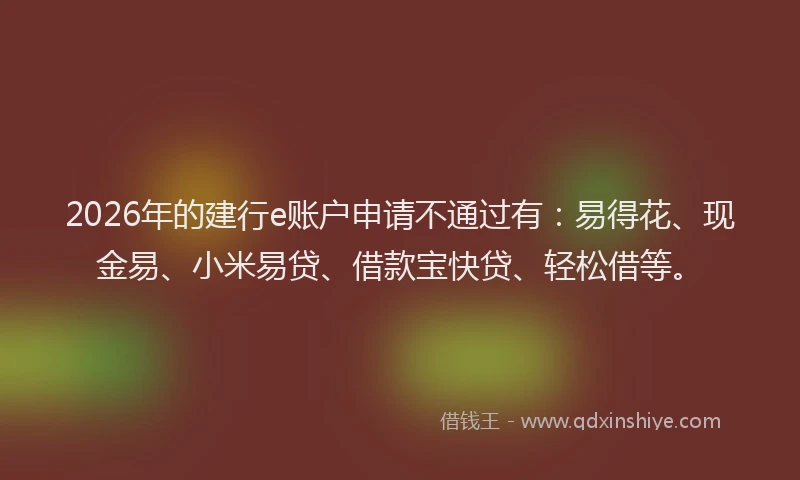 2026年的建行e账户申请不通过有：易得花、现金易、小米易贷、借款宝快贷、轻松借等。