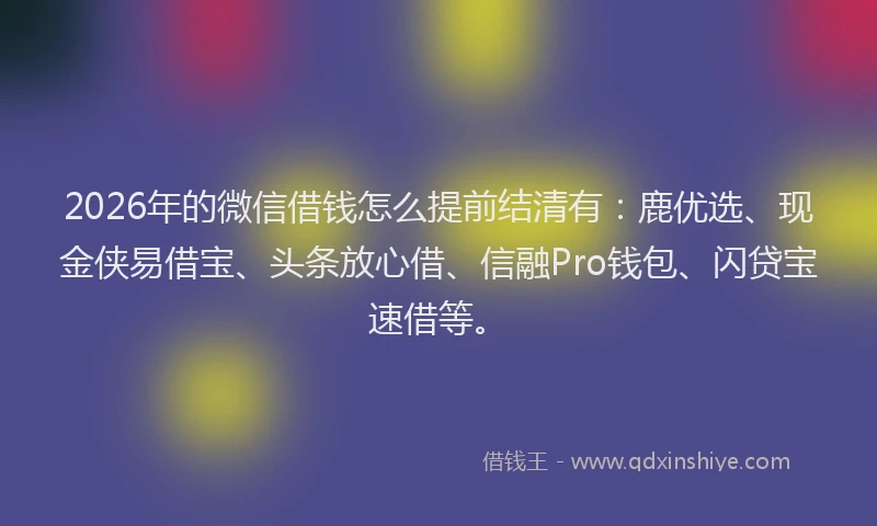 2026年的微信借钱怎么提前结清有：鹿优选、现金侠易借宝、头条放心借、信融Pro钱包、闪贷宝速借等。