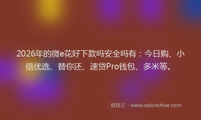 2026年的微e花好下款吗安全吗有：今日购、小信优选、替你还、速贷Pro钱包、多米等。