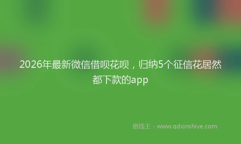 2026年最新微信借呗花呗，归纳5个征信花居然都下款的app