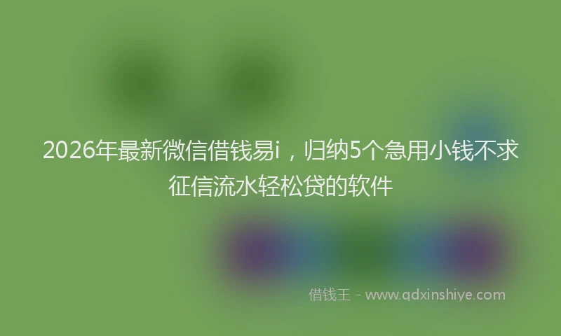 2026年最新微信借钱易i，归纳5个急用小钱不求征信流水轻松贷的软件