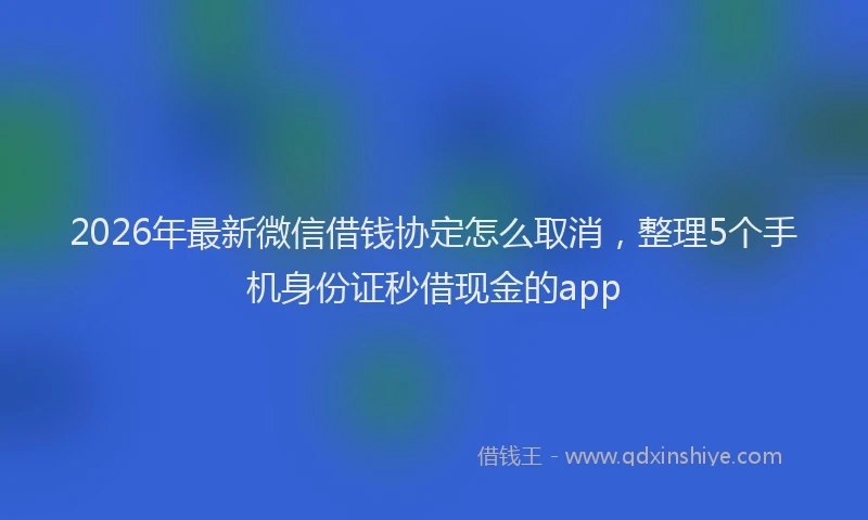 2026年最新微信借钱协定怎么取消，整理5个手机身份证秒借现金的app