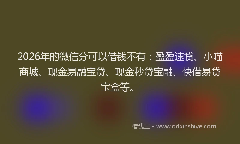 2026年的微信分可以借钱不有：盈盈速贷、小喵商城、现金易融宝贷、现金秒贷宝融、快借易贷宝盒等。