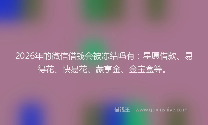 2026年的微信借钱会被冻结吗有：星愿借款、易得花、快易花、蒙享金、金宝盒等。