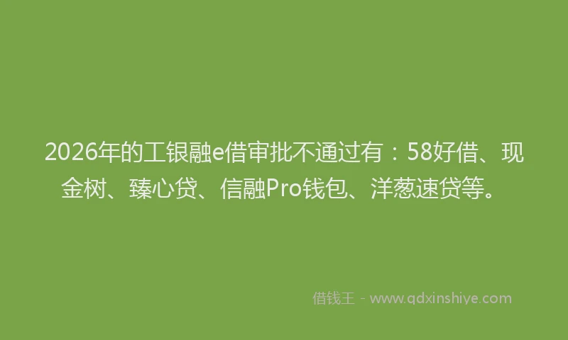 2026年的工银融e借审批不通过有：58好借、现金树、臻心贷、信融Pro钱包、洋葱速贷等。