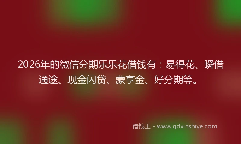 2026年的微信分期乐乐花借钱有：易得花、瞬借通途、现金闪贷、蒙享金、好分期等。