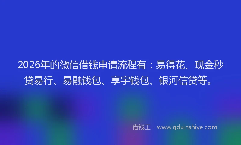 2026年的微信借钱申请流程有：易得花、现金秒贷易行、易融钱包、享宇钱包、银河信贷等。