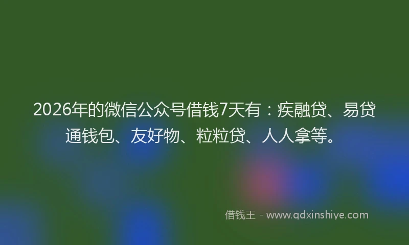 2026年的微信公众号借钱7天有：疾融贷、易贷通钱包、友好物、粒粒贷、人人拿等。