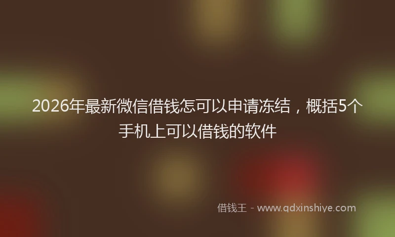 2026年最新微信借钱怎可以申请冻结，概括5个手机上可以借钱的软件
