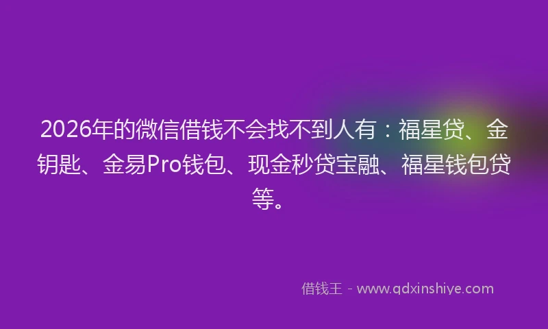 2026年的微信借钱不会找不到人有：福星贷、金钥匙、金易Pro钱包、现金秒贷宝融、福星钱包贷等。