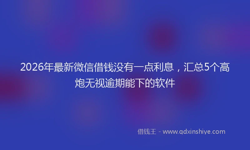 2026年最新微信借钱没有一点利息，汇总5个高炮无视逾期能下的软件
