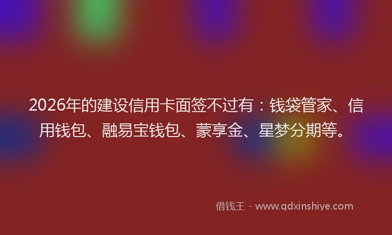 2026年的建设信用卡面签不过有：钱袋管家、信用钱包、融易宝钱包、蒙享金、星梦分期等。