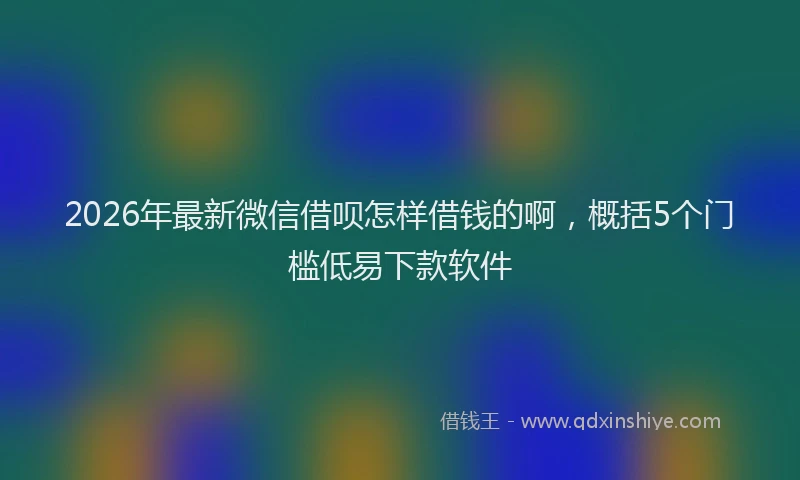 2026年最新微信借呗怎样借钱的啊，概括5个门槛低易下款软件