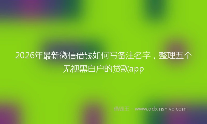 2026年最新微信借钱如何写备注名字，整理五个无视黑白户的贷款app