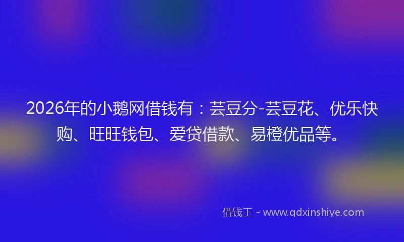 2026年的小鹅网借钱有：芸豆分-芸豆花、优乐快购、旺旺钱包、爱贷借款、易橙优品等。