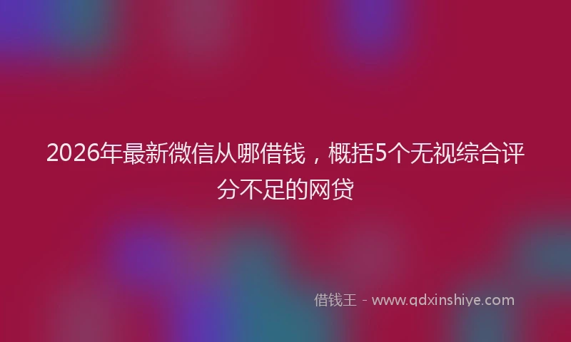 2026年最新微信从哪借钱，概括5个无视综合评分不足的网贷